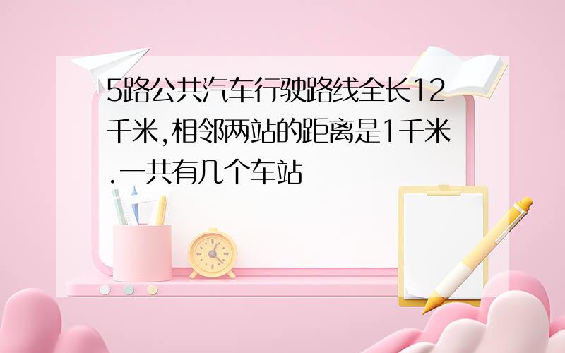 5路公共汽车行驶路线全长12千米,相邻两站的距离是1千米.一共有几个车站