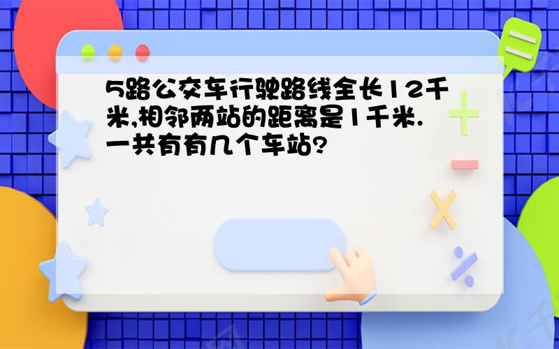 5路公交车行驶路线全长12千米,相邻两站的距离是1千米.一共有有几个车站?