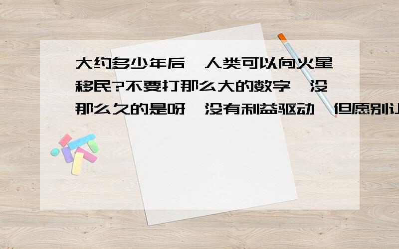 大约多少年后,人类可以向火星移民?不要打那么大的数字,没那么久的是呀,没有利益驱动,但愿别让外星人把地球给殖民了应该很快吧现在的科幻电影,一点都不科幻,跟真实差不了多少赶快开始