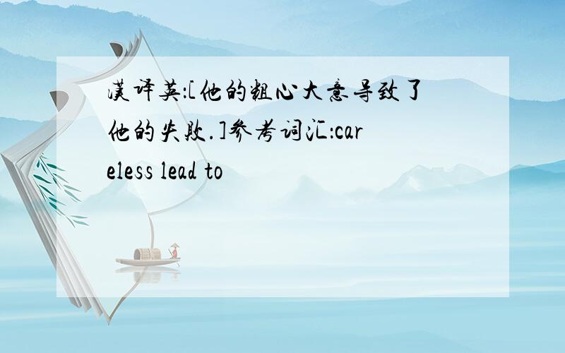 汉译英：[他的粗心大意导致了他的失败.]参考词汇：careless lead to