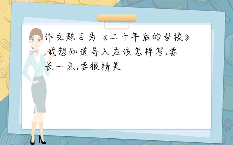 作文题目为《二十年后的母校》,我想知道导入应该怎样写,要长一点,要很精美