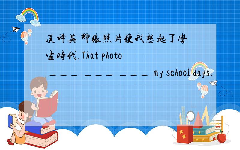 汉译英 那张照片使我想起了学生时代.That photo ___ ___ ___ my school days.