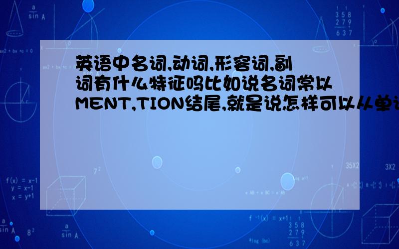 英语中名词,动词,形容词,副词有什么特征吗比如说名词常以MENT,TION结尾,就是说怎样可以从单词直接看出是什么词性的词（不明白词义的情况下）