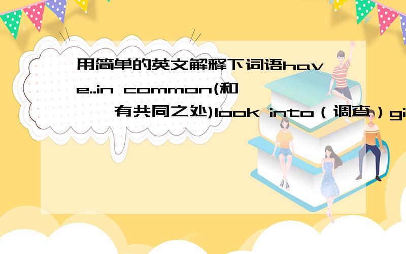 用简单的英文解释下词语have..in common(和……有共同之处)look into（调查）give in（让步）