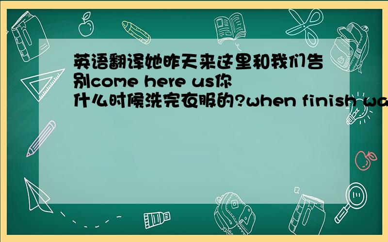 英语翻译她昨天来这里和我们告别come here us你什么时候洗完衣服的?when finish wash the clothes