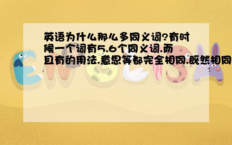 英语为什么那么多同义词?有时候一个词有5.6个同义词.而且有的用法.意思等都完全相同.既然相同.为什么要那么多一样的?