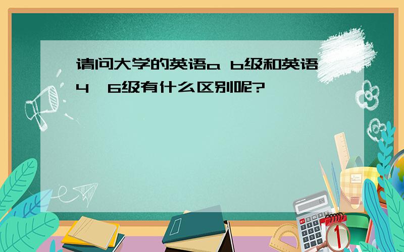 请问大学的英语a b级和英语4　6级有什么区别呢?