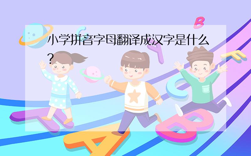 小学拼音字母翻译成汉字是什么?