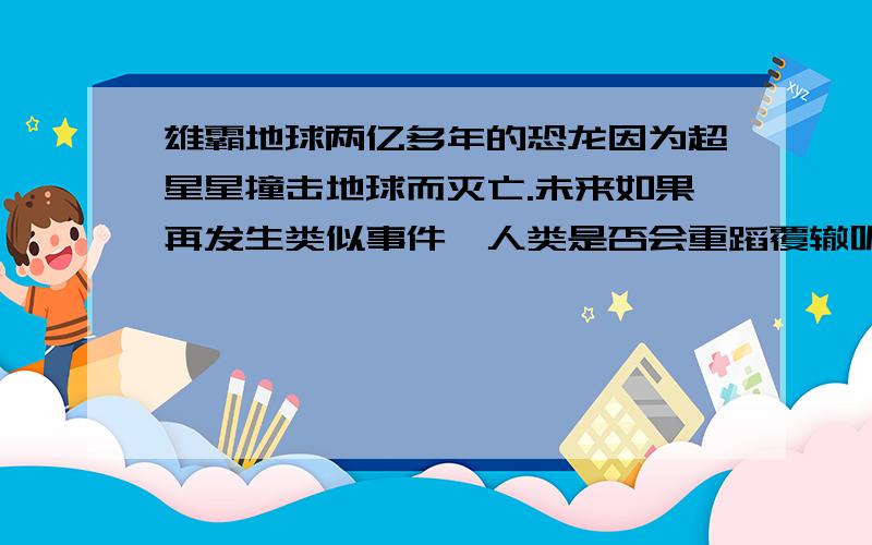 雄霸地球两亿多年的恐龙因为超星星撞击地球而灭亡.未来如果再发生类似事件,人类是否会重蹈覆辙呢?