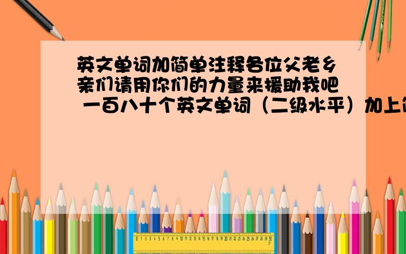 英文单词加简单注释各位父老乡亲们请用你们的力量来援助我吧 一百八十个英文单词（二级水平）加上简单注释……谢谢