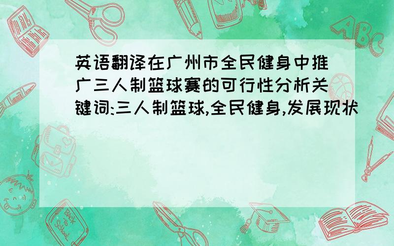 英语翻译在广州市全民健身中推广三人制篮球赛的可行性分析关键词:三人制篮球,全民健身,发展现状