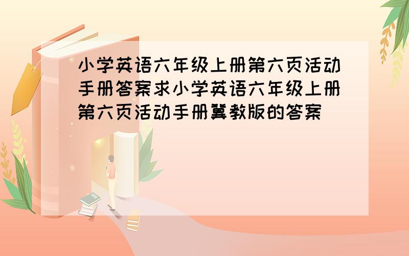 小学英语六年级上册第六页活动手册答案求小学英语六年级上册第六页活动手册冀教版的答案