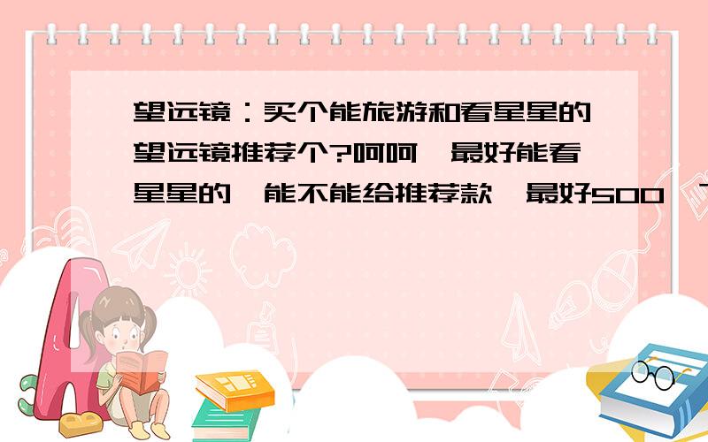 望远镜：买个能旅游和看星星的望远镜推荐个?呵呵,最好能看星星的,能不能给推荐款,最好500一下,最好说明买的时候要注意什么.