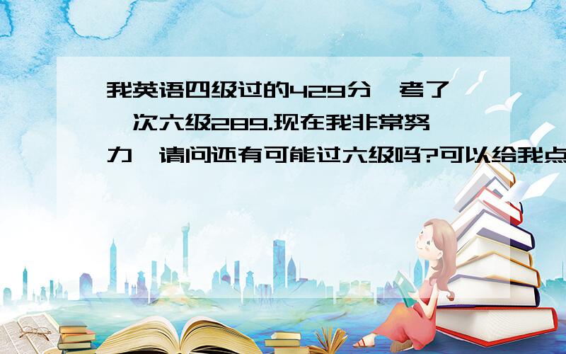 我英语四级过的429分,考了一次六级289.现在我非常努力,请问还有可能过六级吗?可以给我点建议、感激不尽.