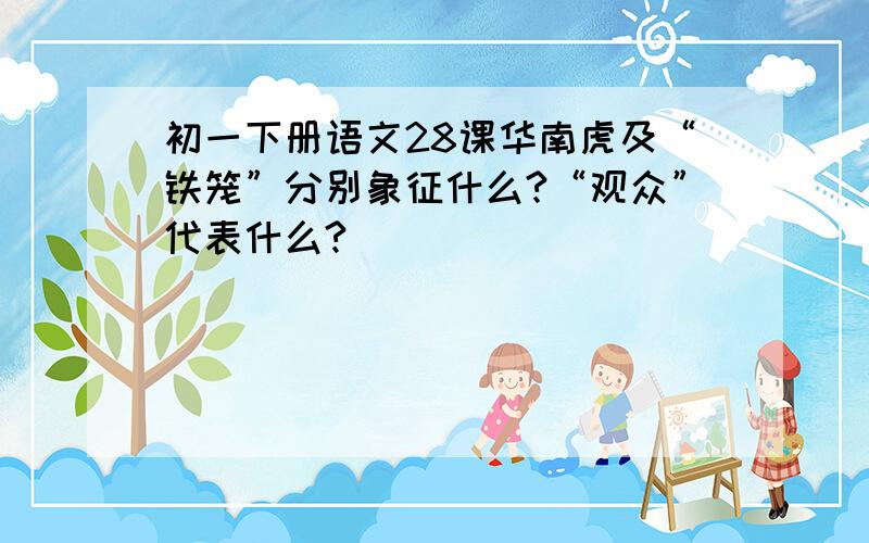 初一下册语文28课华南虎及“铁笼”分别象征什么?“观众”代表什么?