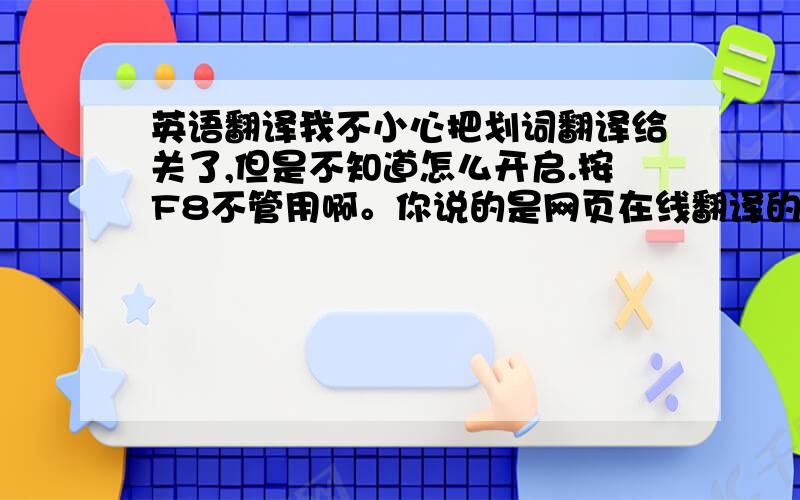 英语翻译我不小心把划词翻译给关了,但是不知道怎么开启.按F8不管用啊。你说的是网页在线翻译的么？