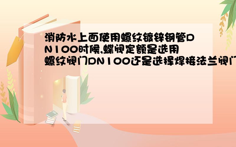 消防水上面使用螺纹镀锌钢管DN100时候,蝶阀定额是选用螺纹阀门DN100还是选择焊接法兰阀门DN100?