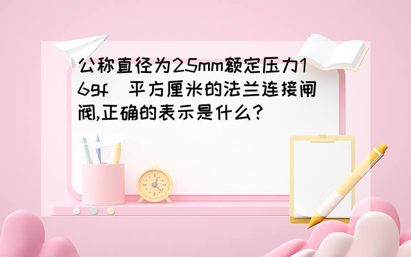 公称直径为25mm额定压力16gf／平方厘米的法兰连接闸阀,正确的表示是什么?