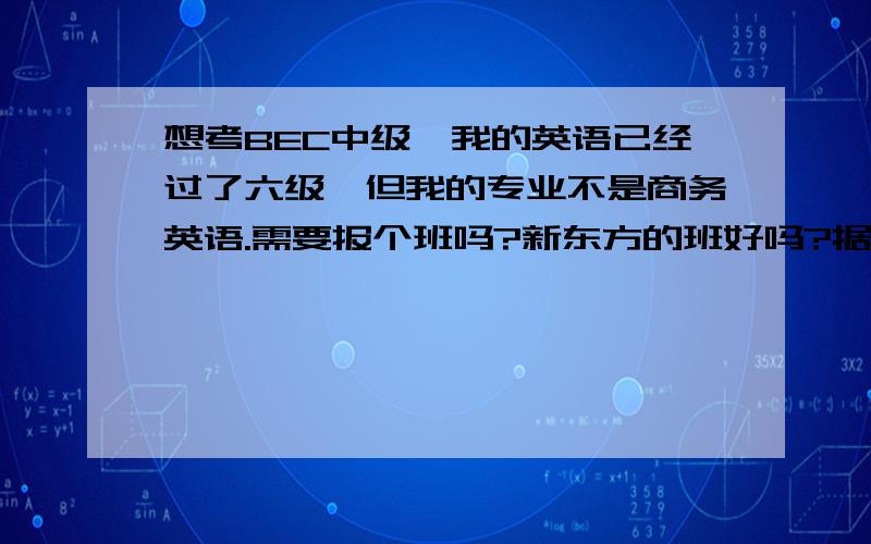 想考BEC中级,我的英语已经过了六级,但我的专业不是商务英语.需要报个班吗?新东方的班好吗?据说BEC中级的难度是介于CET4和6之间的.就是想知道需不需要报个班呢.先谢谢所有亲的回答~~