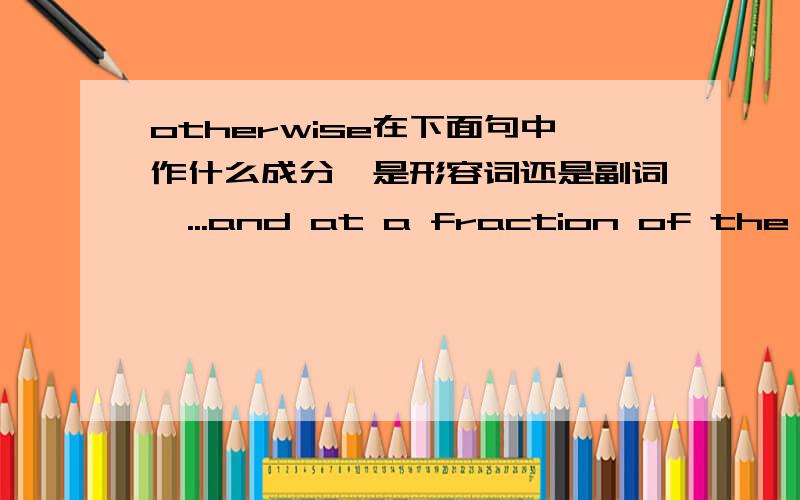 otherwise在下面句中作什么成分,是形容词还是副词,...and at a fraction of the time it would otherwise take.这个句子怎么翻译,it would otherwise take这句跟 at a fraction of the time 什么关系,是修饰time