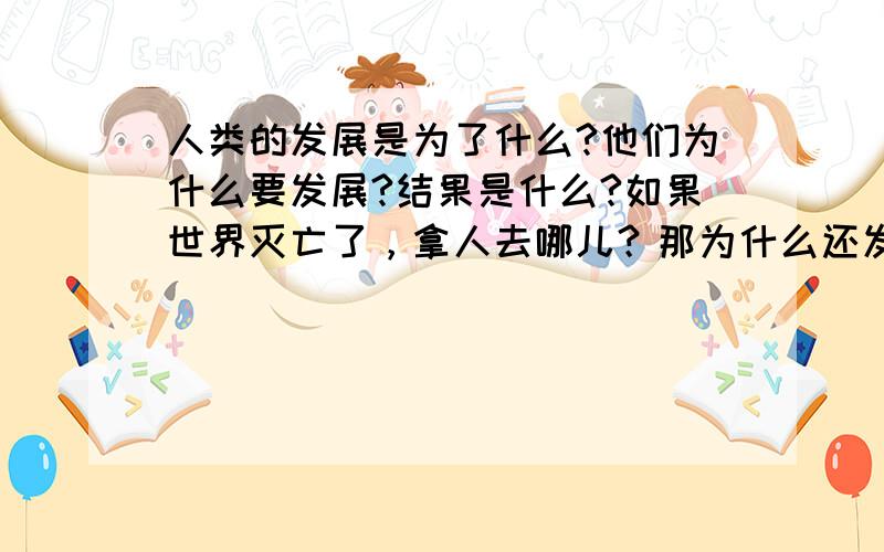 人类的发展是为了什么?他们为什么要发展?结果是什么?如果世界灭亡了，拿人去哪儿？那为什么还发展？