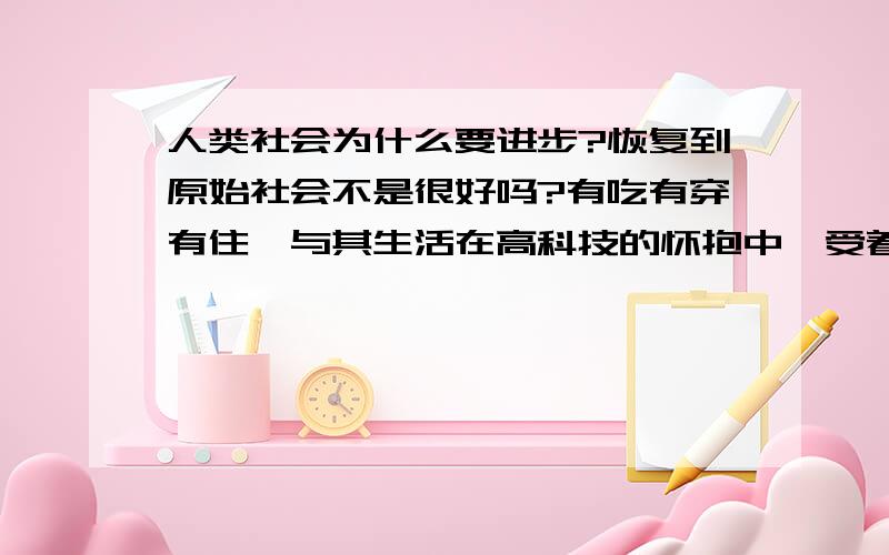 人类社会为什么要进步?恢复到原始社会不是很好吗?有吃有穿有住,与其生活在高科技的怀抱中,受着折磨,倒不如退化了好