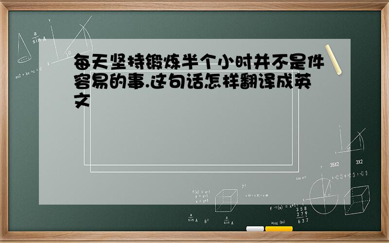 每天坚持锻炼半个小时并不是件容易的事.这句话怎样翻译成英文