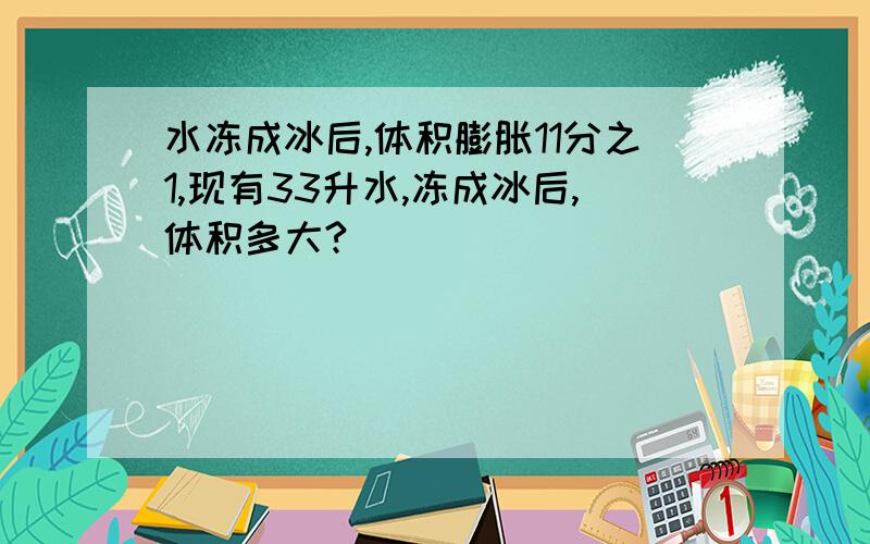 水冻成冰后,体积膨胀11分之1,现有33升水,冻成冰后,体积多大?