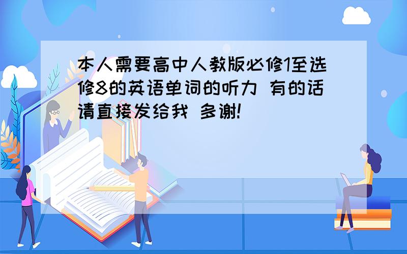 本人需要高中人教版必修1至选修8的英语单词的听力 有的话请直接发给我 多谢!