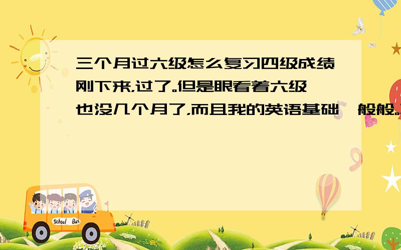 三个月过六级怎么复习四级成绩刚下来，过了。但是眼看着六级也没几个月了，而且我的英语基础一般般。不知道剩下三个月了应该怎么复习，希望有经验的朋友分享一下复习经验。尤其是