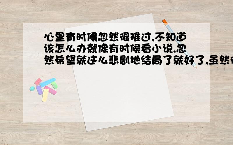 心里有时候忽然很难过,不知道该怎么办就像有时候看小说,忽然希望就这么悲剧地结局了就好了,虽然很难受,但是单独选小说的时候,看到标记是悲剧就不想看了