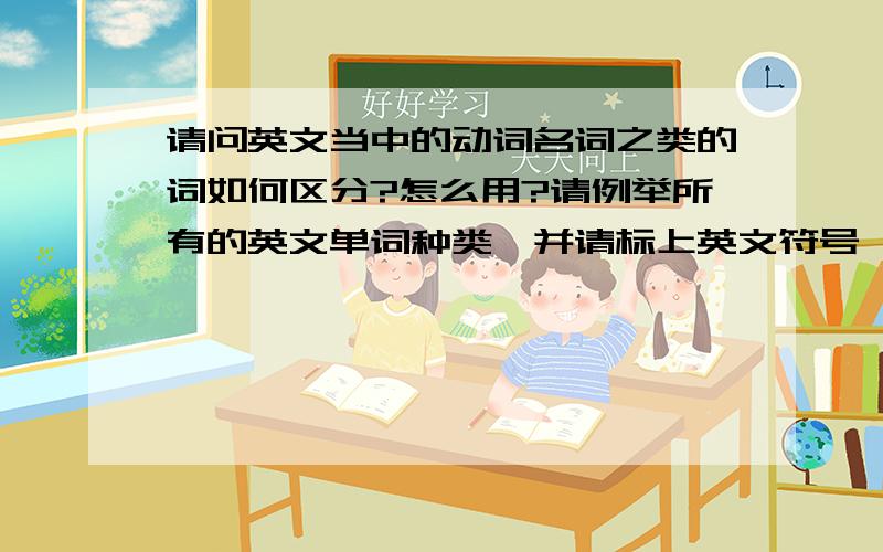 请问英文当中的动词名词之类的词如何区分?怎么用?请例举所有的英文单词种类,并请标上英文符号,请举详细的用法.如name :N 名词 ,然后例举如何用.重分酬谢!