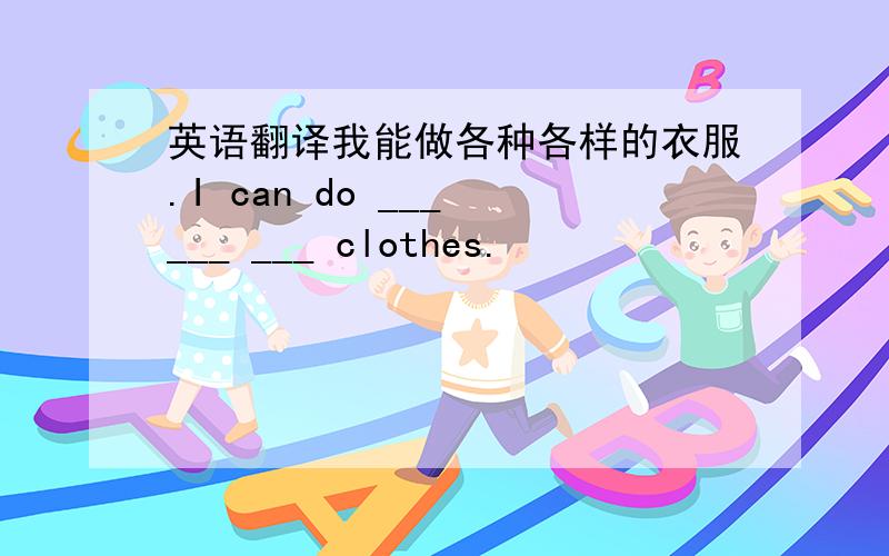 英语翻译我能做各种各样的衣服.I can do ___ ___ ___ clothes.