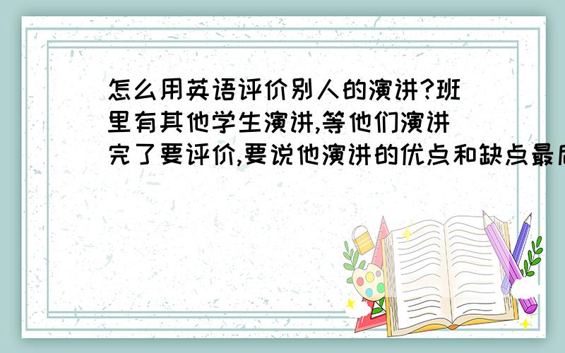 怎么用英语评价别人的演讲?班里有其他学生演讲,等他们演讲完了要评价,要说他演讲的优点和缺点最后提个小建议,如果很好,可以双倍加分,