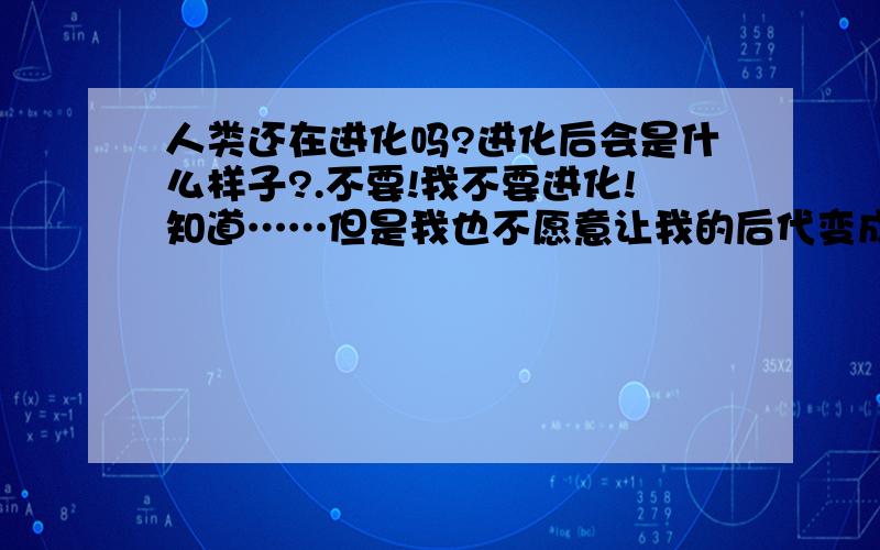 人类还在进化吗?进化后会是什么样子?.不要!我不要进化!知道……但是我也不愿意让我的后代变成那个样子~