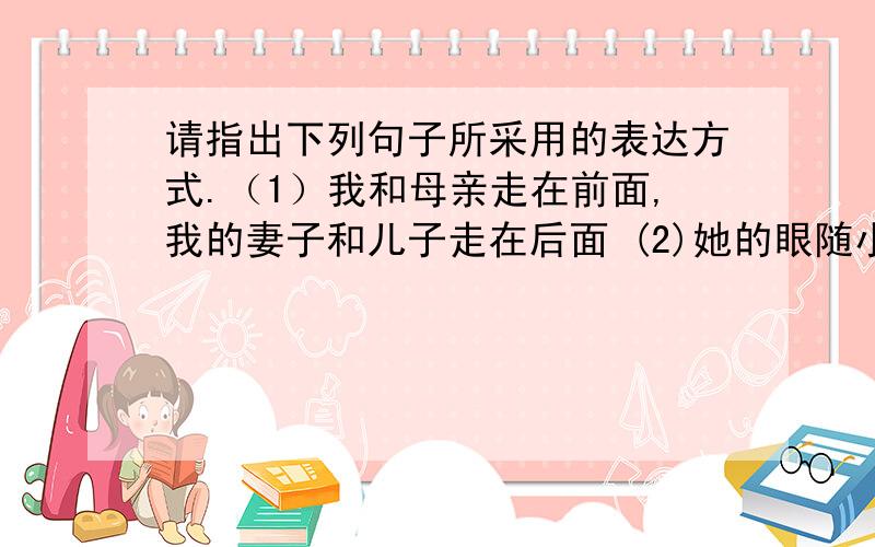 请指出下列句子所采用的表达方式.（1）我和母亲走在前面,我的妻子和儿子走在后面 (2)她的眼随小路望去:那里有金色的菜花,两行整齐的桑树,尽头一口水粼粼的鱼塘.(3)好像我背工的同她背