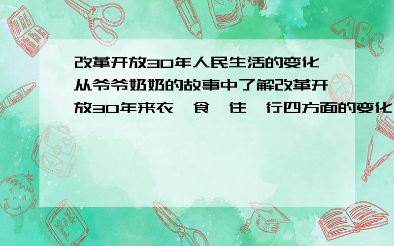 改革开放30年人民生活的变化从爷爷奶奶的故事中了解改革开放30年来衣、食、住、行四方面的变化