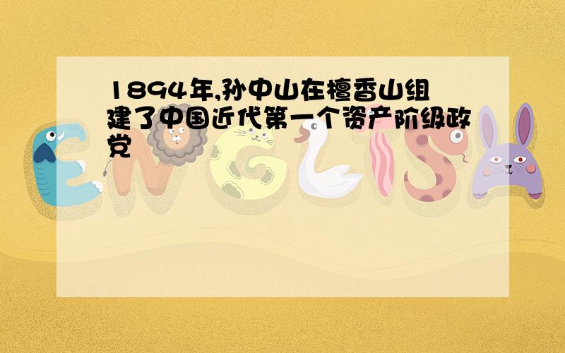 1894年,孙中山在檀香山组建了中国近代第一个资产阶级政党