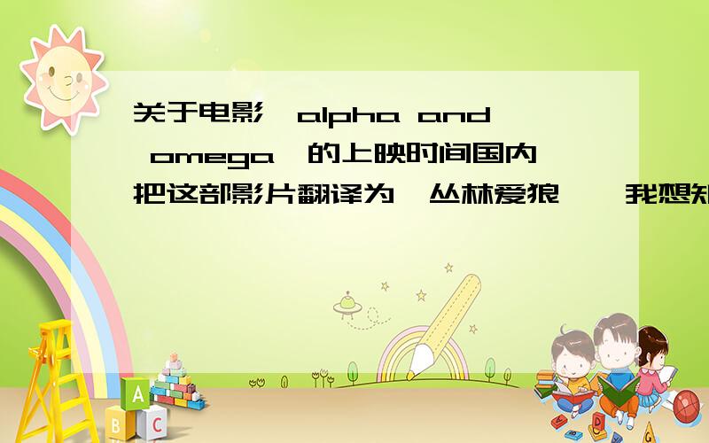 关于电影《alpha and omega》的上映时间国内把这部影片翻译为《丛林爱狼》,我想知道这部电影有机会在国内上映吗?