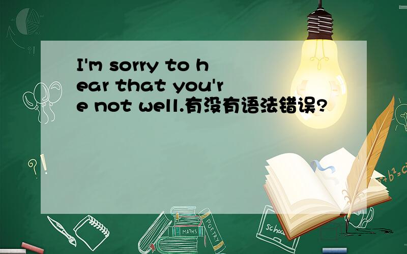 I'm sorry to hear that you're not well.有没有语法错误?