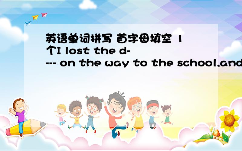 英语单词拼写 首字母填空 1个I lost the d---- on the way to the school,and i had to borrow one to look up the new words.顺便翻译下