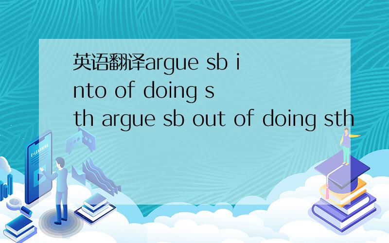 英语翻译argue sb into of doing sth argue sb out of doing sth