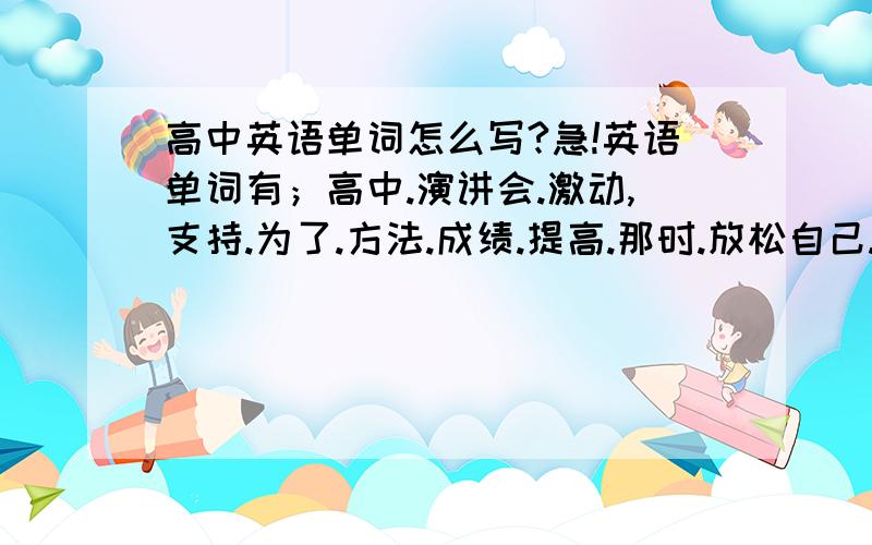 高中英语单词怎么写?急!英语单词有；高中.演讲会.激动,支持.为了.方法.成绩.提高.那时.放松自己.导致.直线.下降.糟糕的.幸运的.鼓励.从此以后.经验.帮帮忙