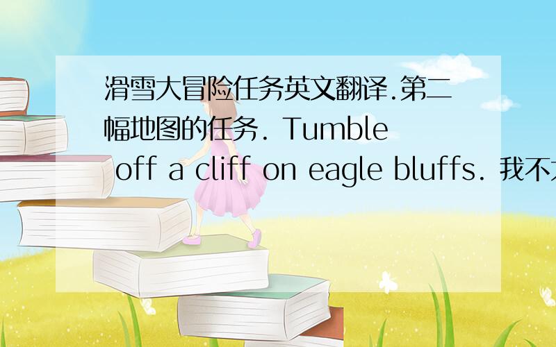 滑雪大冒险任务英文翻译.第二幅地图的任务. Tumble off a cliff on eagle bluffs. 我不太明白,我以为是骑着鹰摔下悬崖,但貌似不是. 求真相.