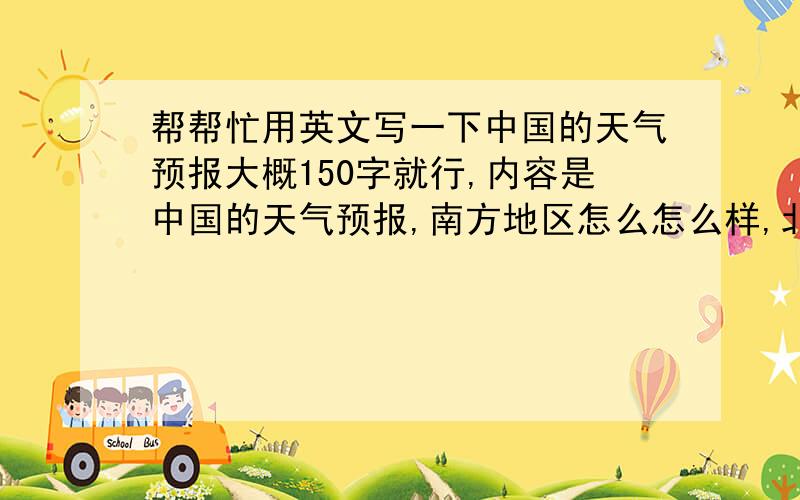 帮帮忙用英文写一下中国的天气预报大概150字就行,内容是中国的天气预报,南方地区怎么怎么样,北方地区怎么怎么样 这样写,