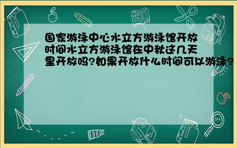 国家游泳中心水立方游泳馆开放时间水立方游泳馆在中秋这几天里开放吗?如果开放什么时间可以游泳?