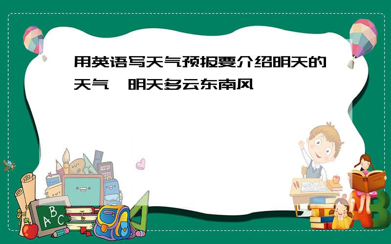 用英语写天气预报要介绍明天的天气,明天多云东南风,