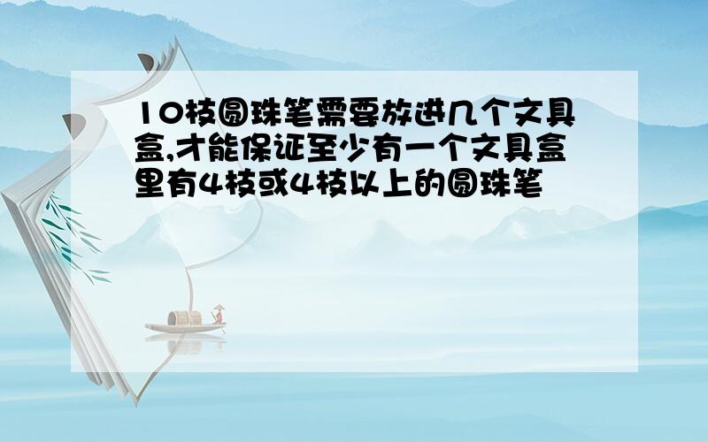 10枝圆珠笔需要放进几个文具盒,才能保证至少有一个文具盒里有4枝或4枝以上的圆珠笔