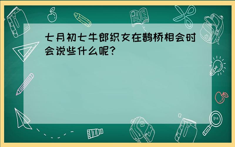 七月初七牛郎织女在鹊桥相会时会说些什么呢?