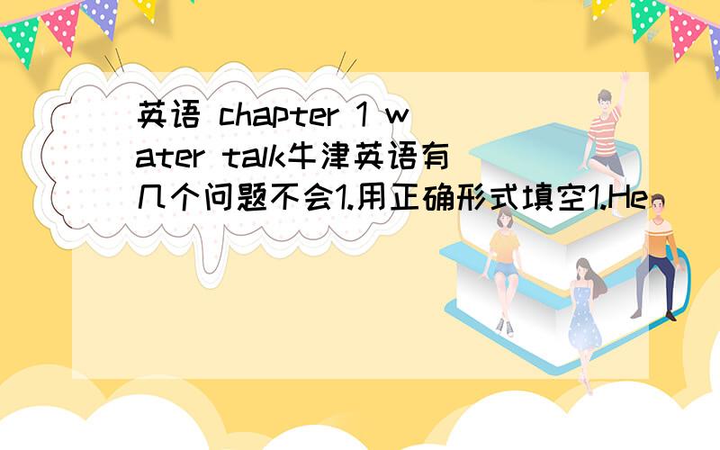 英语 chapter 1 water talk牛津英语有几个问题不会1.用正确形式填空1.He[ ]（freeze）when he heard the bed new2.the sun [ ](rise) in the east and [ ](fall)in the west3.water is more [ ](value)than gold4.the dish could be more [ ](tas